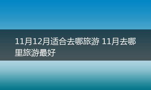 11月12月适合去哪旅游 11月去哪里旅游最好