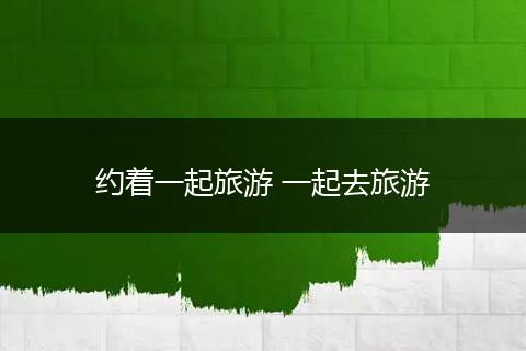 约着一起旅游 一起去旅游
