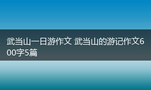 武当山一日游作文 武当山的游记作文600字5篇