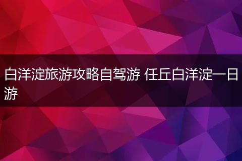 白洋淀旅游攻略自驾游 任丘白洋淀一日游