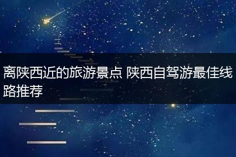 离陕西近的旅游景点 陕西自驾游最佳线路推荐