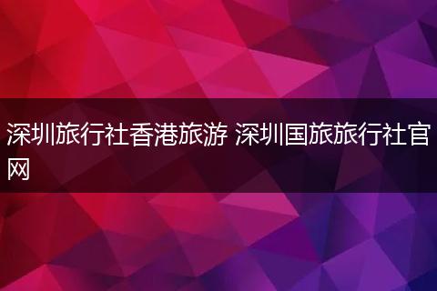 深圳旅行社香港旅游 深圳国旅旅行社官网
