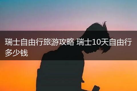 瑞士自由行旅游攻略 瑞士10天自由行多少钱