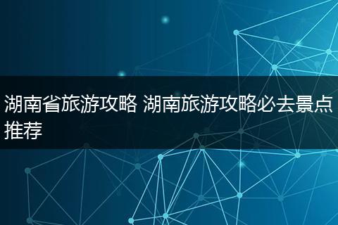 湖南省旅游攻略 湖南旅游攻略必去景点推荐
