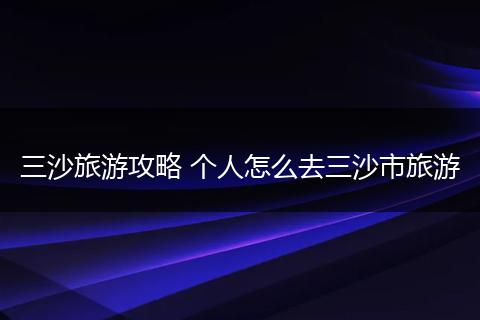 三沙旅游攻略 个人怎么去三沙市旅游