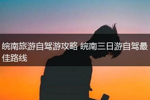 皖南旅游自驾游攻略 皖南三日游自驾最佳路线