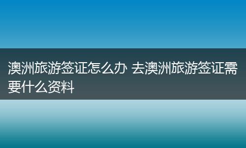 澳洲旅游签证怎么办 去澳洲旅游签证需要什么资料