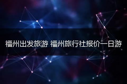 福州出发旅游 福州旅行社报价一日游