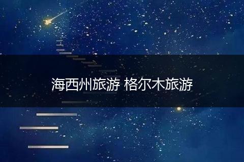 海西州旅游 格尔木旅游