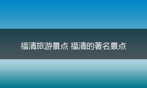 福清旅游景点 福清的著名景点