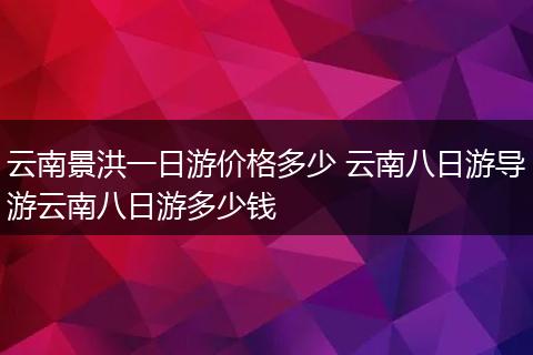 云南景洪一日游价格多少 云南八日游导游云南八日游多少钱