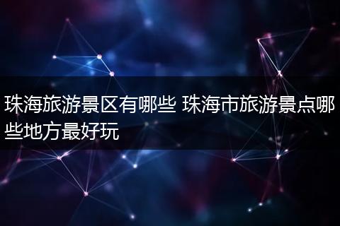 珠海旅游景区有哪些 珠海市旅游景点哪些地方最好玩