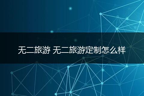无二旅游 无二旅游定制怎么样