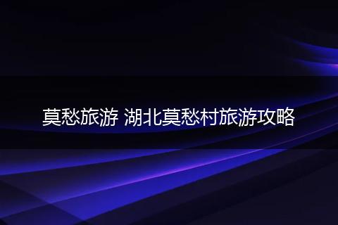 莫愁旅游 湖北莫愁村旅游攻略