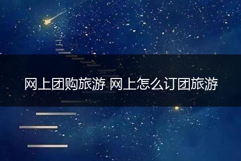 网上团购旅游 网上怎么订团旅游