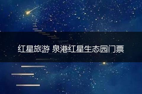 红星旅游 泉港红星生态园门票