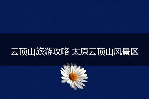 云顶山旅游攻略 太原云顶山风景区