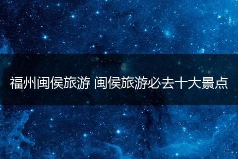福州闽侯旅游 闽侯旅游必去十大景点