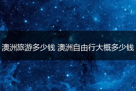 澳洲旅游多少钱 澳洲自由行大概多少钱