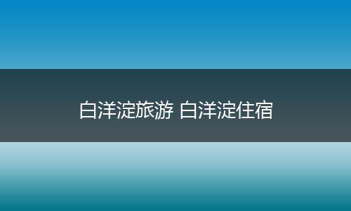 白洋淀旅游 白洋淀住宿