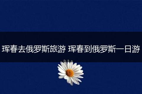 珲春去俄罗斯旅游 珲春到俄罗斯一日游
