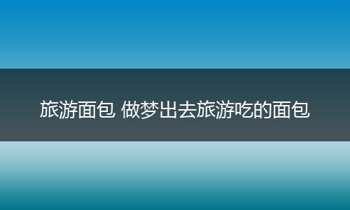 旅游面包 做梦出去旅游吃的面包