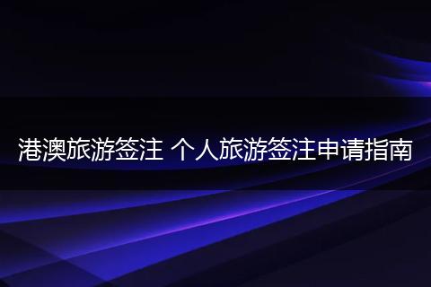 港澳旅游签注 个人旅游签注申请指南