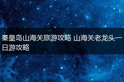 秦皇岛山海关旅游攻略 山海关老龙头一日游攻略