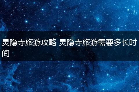 灵隐寺旅游攻略 灵隐寺旅游需要多长时间