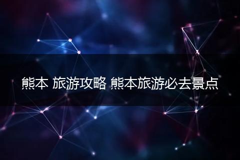 熊本 旅游攻略 熊本旅游必去景点