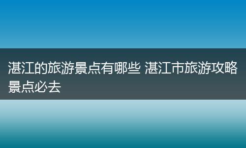 湛江的旅游景点有哪些 湛江市旅游攻略景点必去