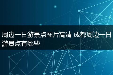 周边一日游景点图片高清 成都周边一日游景点有哪些