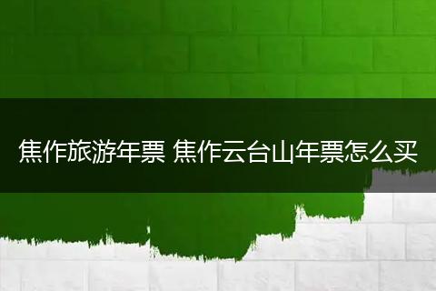 焦作旅游年票 焦作云台山年票怎么买