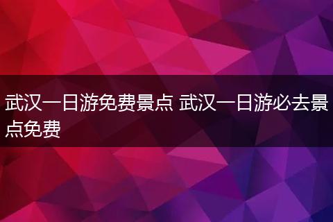 武汉一日游免费景点 武汉一日游必去景点免费