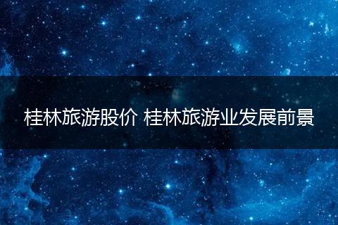 桂林旅游股价 桂林旅游业发展前景