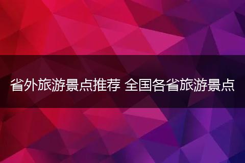 省外旅游景点推荐 全国各省旅游景点