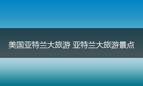 美国亚特兰大旅游 亚特兰大旅游景点