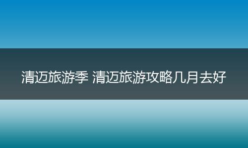 清迈旅游季 清迈旅游攻略几月去好