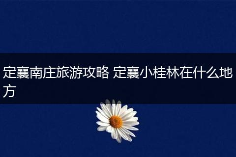 定襄南庄旅游攻略 定襄小桂林在什么地方