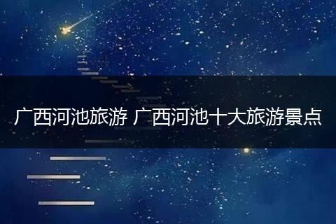 广西河池旅游 广西河池十大旅游景点