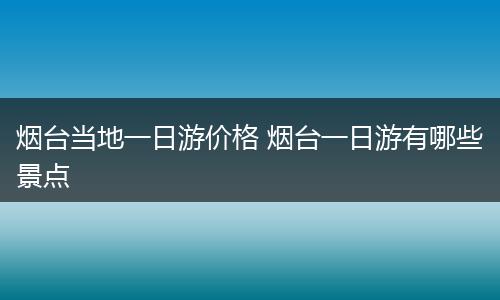烟台当地一日游价格 烟台一日游有哪些景点
