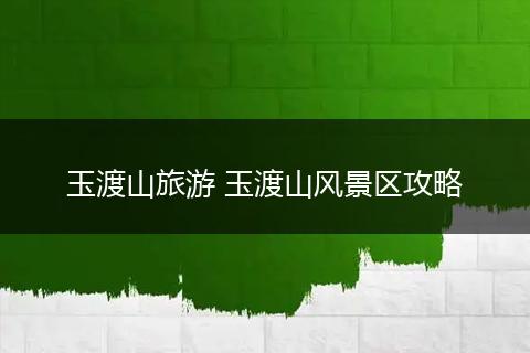 玉渡山旅游 玉渡山风景区攻略