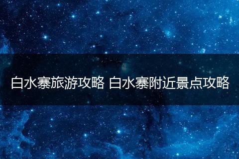 白水寨旅游攻略 白水寨附近景点攻略