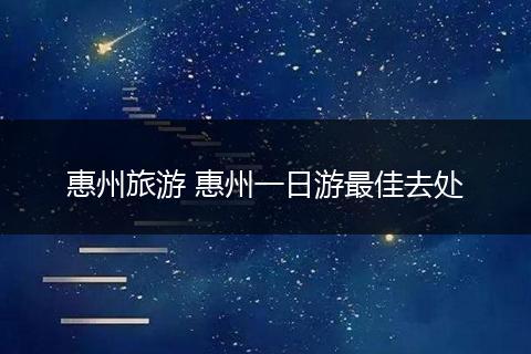 惠州旅游 惠州一日游最佳去处