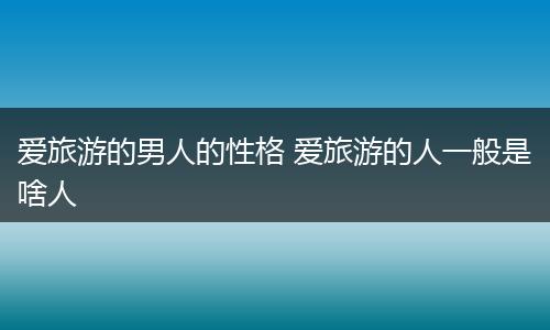 爱旅游的男人的性格 爱旅游的人一般是啥人