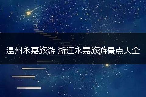 温州永嘉旅游 浙江永嘉旅游景点大全