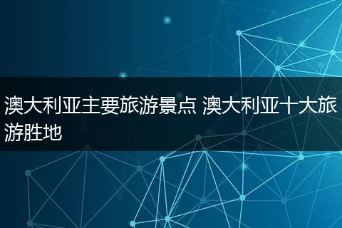 澳大利亚主要旅游景点 澳大利亚十大旅游胜地