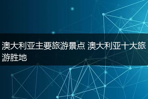 澳大利亚主要旅游景点 澳大利亚十大旅游胜地