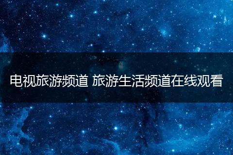 电视旅游频道 旅游生活频道在线观看