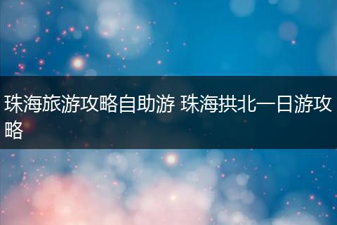 珠海旅游攻略自助游 珠海拱北一日游攻略